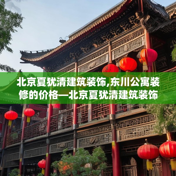 北京夏犹清建筑装饰,东川公寓装修的价格—北京夏犹清建筑装饰134.a10b11c14fgy.21wew