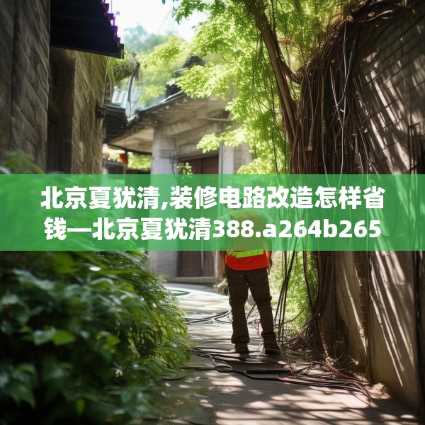北京夏犹清,装修电路改造怎样省钱—北京夏犹清388.a264b265c268fgy.275sdA