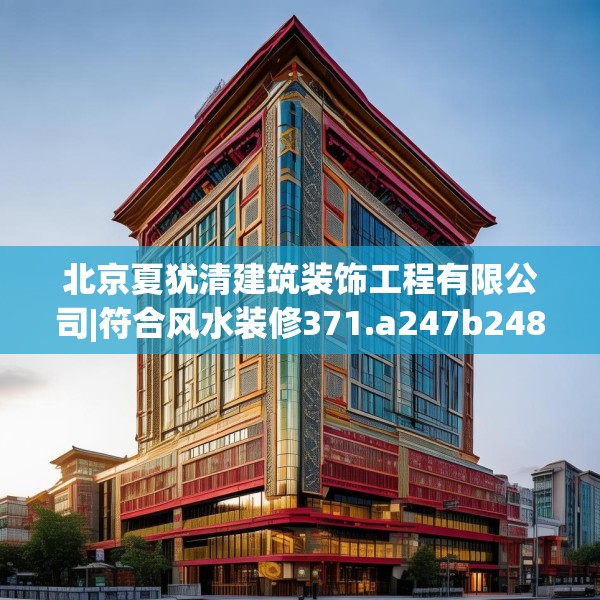 北京夏犹清建筑装饰工程有限公司|符合风水装修371.a247b248c251fgy.258cvcx