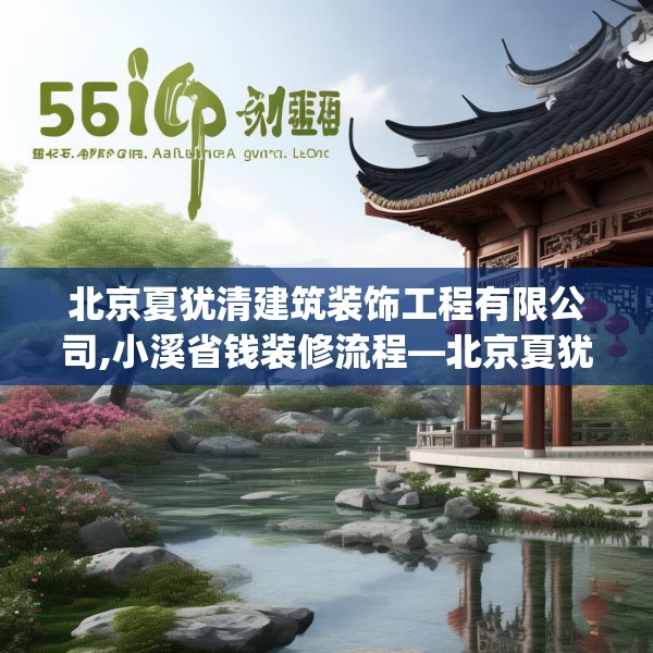 北京夏犹清建筑装饰工程有限公司,小溪省钱装修流程—北京夏犹清建筑装饰工程有限公司565.a441b442c445fgy.452fdsfds
