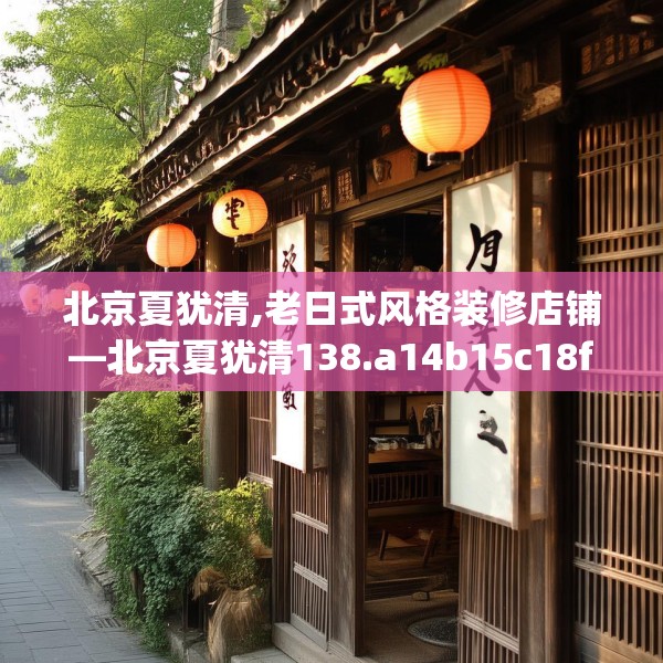 北京夏犹清,老日式风格装修店铺—北京夏犹清138.a14b15c18fgy.25lkjl