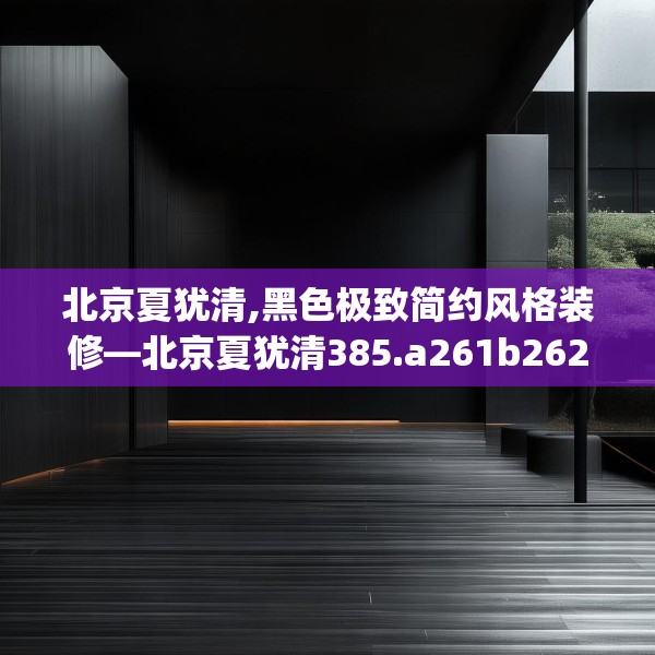 北京夏犹清,黑色极致简约风格装修—北京夏犹清385.a261b262c265fgy.272fdsfds