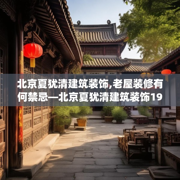北京夏犹清建筑装饰,老屋装修有何禁忌—北京夏犹清建筑装饰196.a72b73c76fgy.83dewqe