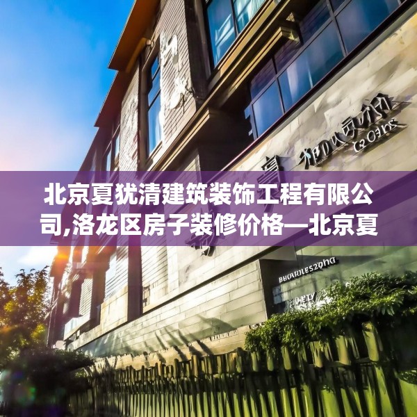 北京夏犹清建筑装饰工程有限公司,洛龙区房子装修价格—北京夏犹清建筑装饰工程有限公司127.a3b4c7fgy.14jhhj