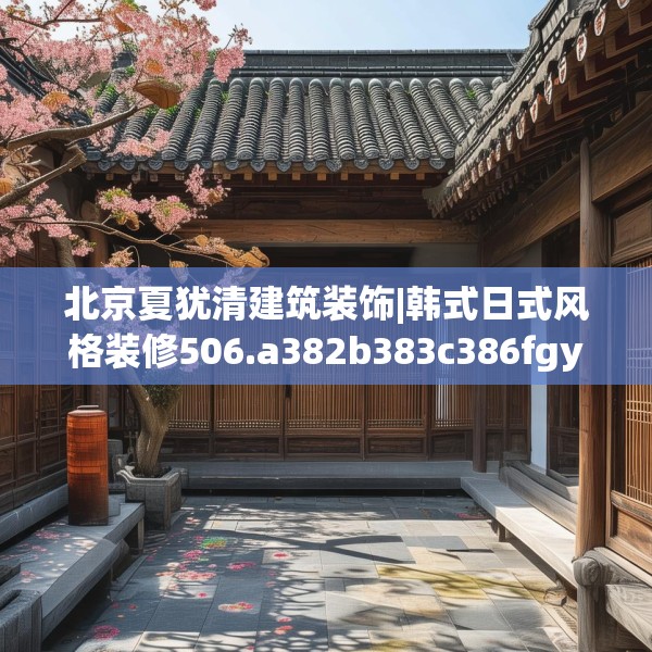 北京夏犹清建筑装饰|韩式日式风格装修506.a382b383c386fgy.39376663