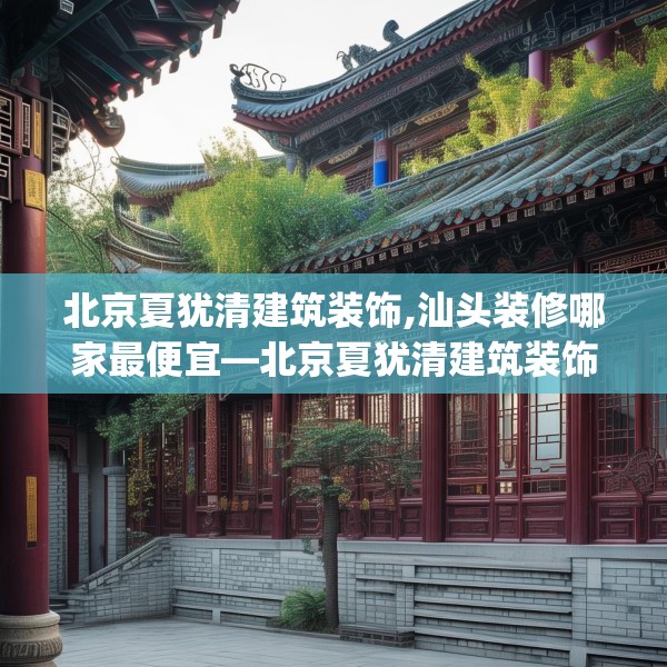 北京夏犹清建筑装饰,汕头装修哪家最便宜—北京夏犹清建筑装饰452.a328b329c332fgy.33976666