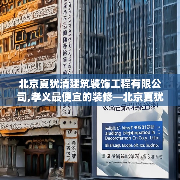 北京夏犹清建筑装饰工程有限公司,孝义最便宜的装修—北京夏犹清建筑装饰工程有限公司213.a89b90c93fgy.100fhsg