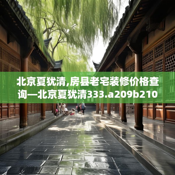 北京夏犹清,房县老宅装修价格查询—北京夏犹清333.a209b210c213fgy.220fghfd