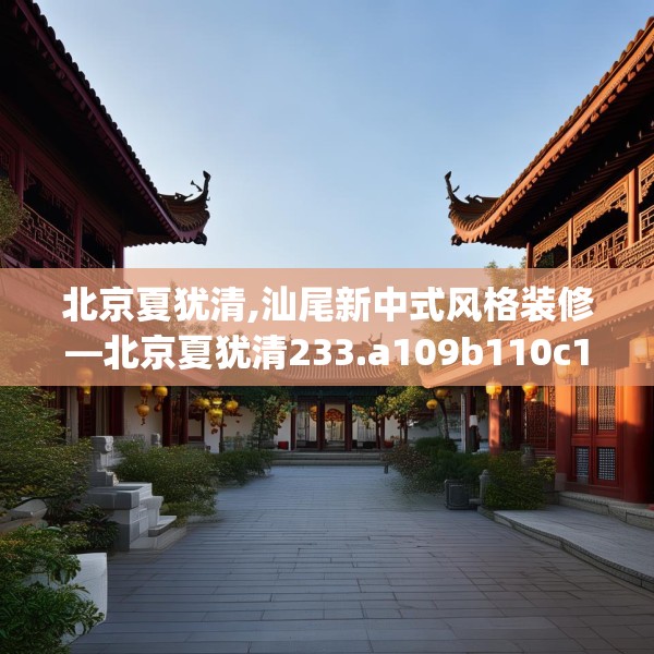 北京夏犹清,汕尾新中式风格装修—北京夏犹清233.a109b110c113fgy.120bnbn