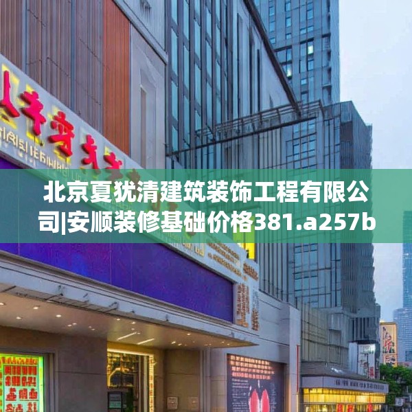 北京夏犹清建筑装饰工程有限公司|安顺装修基础价格381.a257b258c261fgy.268uyk