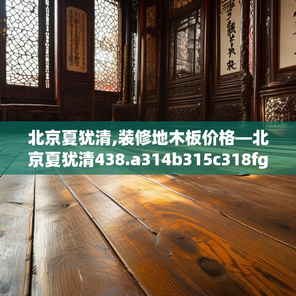 北京夏犹清,装修地木板价格—北京夏犹清438.a314b315c318fgy.325dsfds