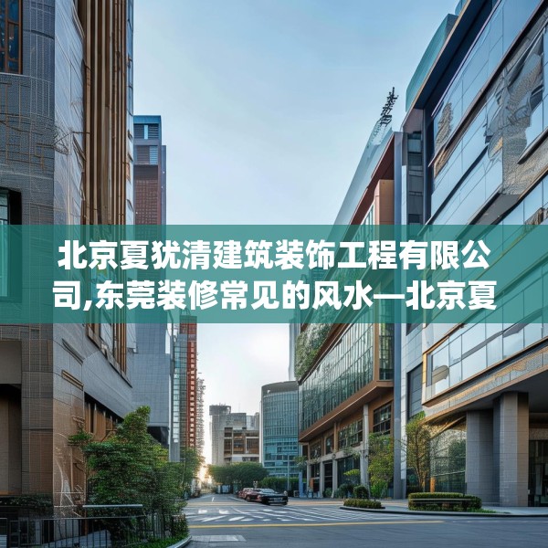 北京夏犹清建筑装饰工程有限公司,东莞装修常见的风水—北京夏犹清建筑装饰工程有限公司344.a220b221c224fgy.23176672