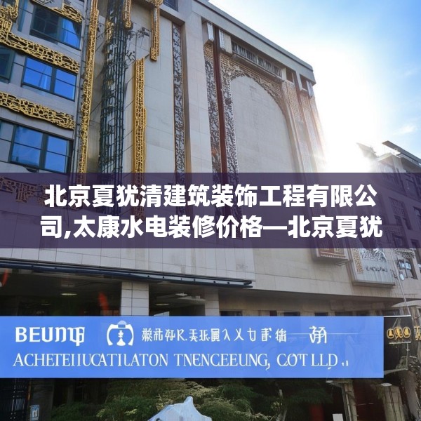 北京夏犹清建筑装饰工程有限公司,太康水电装修价格—北京夏犹清建筑装饰工程有限公司317.a193b194c197fgy.204cvcx