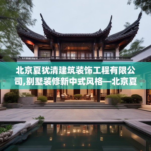 北京夏犹清建筑装饰工程有限公司,别墅装修新中式风格—北京夏犹清建筑装饰工程有限公司519.a395b396c399fgy.406fhsg