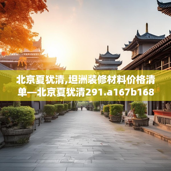 北京夏犹清,坦洲装修材料价格清单—北京夏犹清291.a167b168c171fgy.178uyk