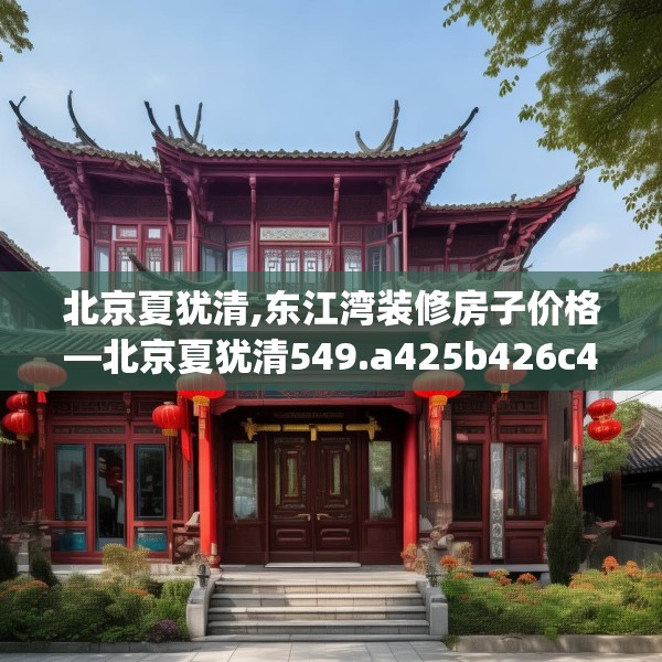 北京夏犹清,东江湾装修房子价格—北京夏犹清549.a425b426c429fgy.436fghfd