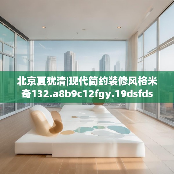 北京夏犹清|现代简约装修风格米奇132.a8b9c12fgy.19dsfds