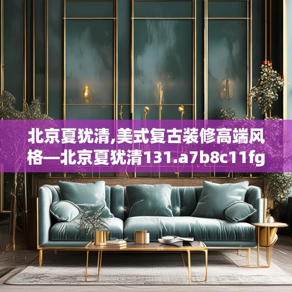 北京夏犹清,美式复古装修高端风格—北京夏犹清131.a7b8c11fgy.18fds