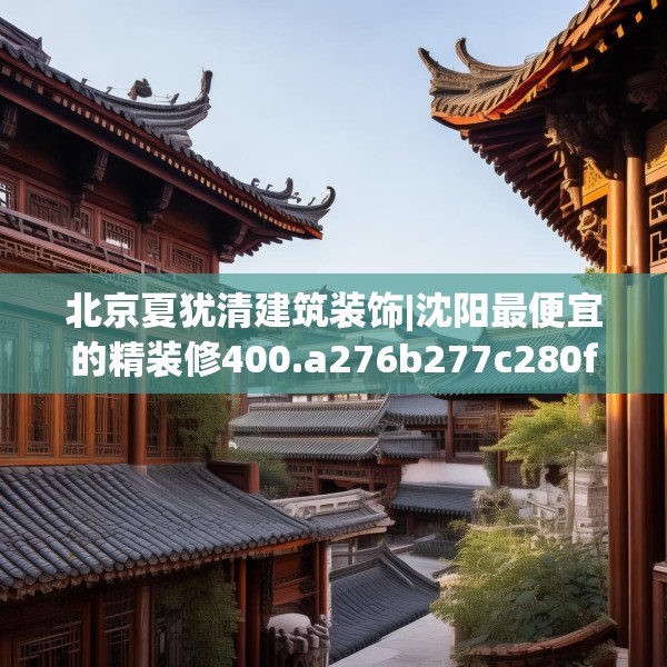 北京夏犹清建筑装饰|沈阳最便宜的精装修400.a276b277c280fgy.287htyj