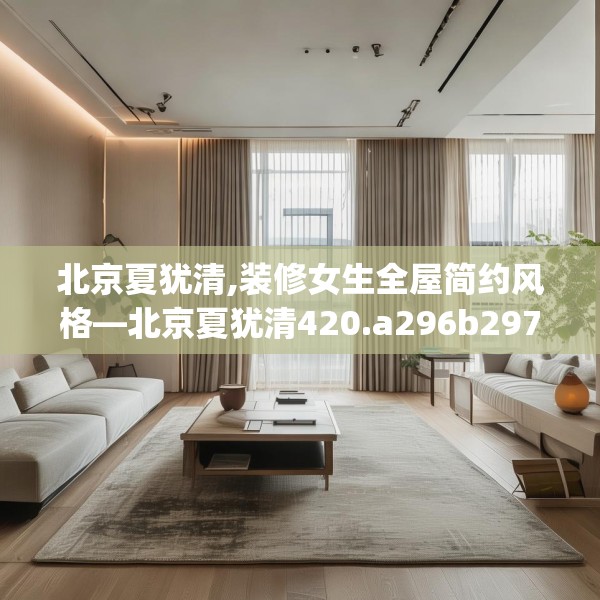 北京夏犹清,装修女生全屋简约风格—北京夏犹清420.a296b297c300fgy.307dsfds