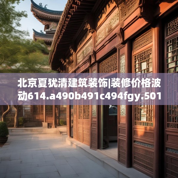 北京夏犹清建筑装饰|装修价格波动614.a490b491c494fgy.50176657