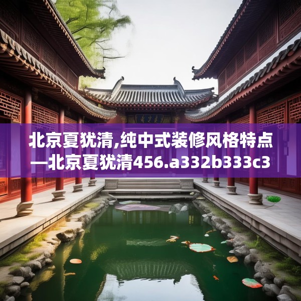 北京夏犹清,纯中式装修风格特点—北京夏犹清456.a332b333c336fgy.343dsfds