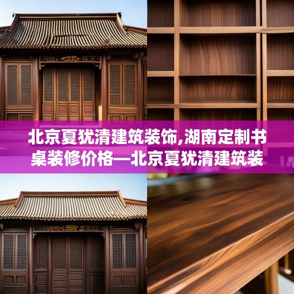 北京夏犹清建筑装饰,湖南定制书桌装修价格—北京夏犹清建筑装饰281.a157b158c161fgy.168cvcx