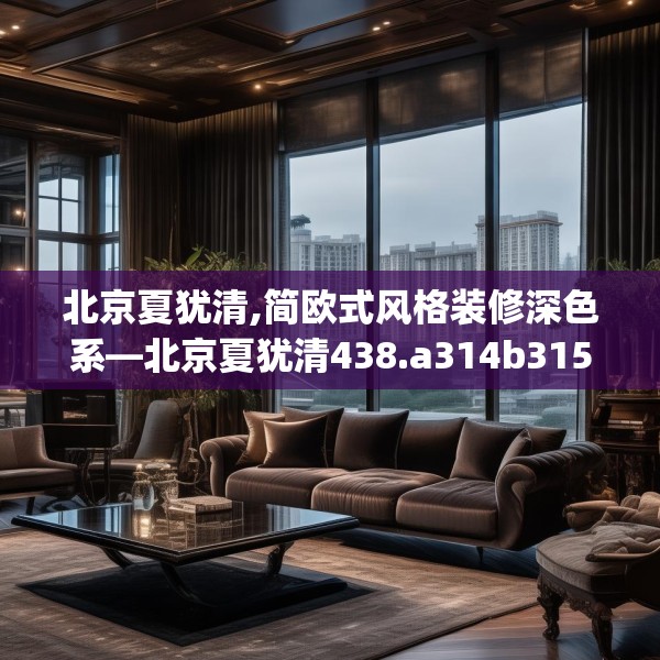 北京夏犹清,简欧式风格装修深色系—北京夏犹清438.a314b315c318fgy.325dsfds