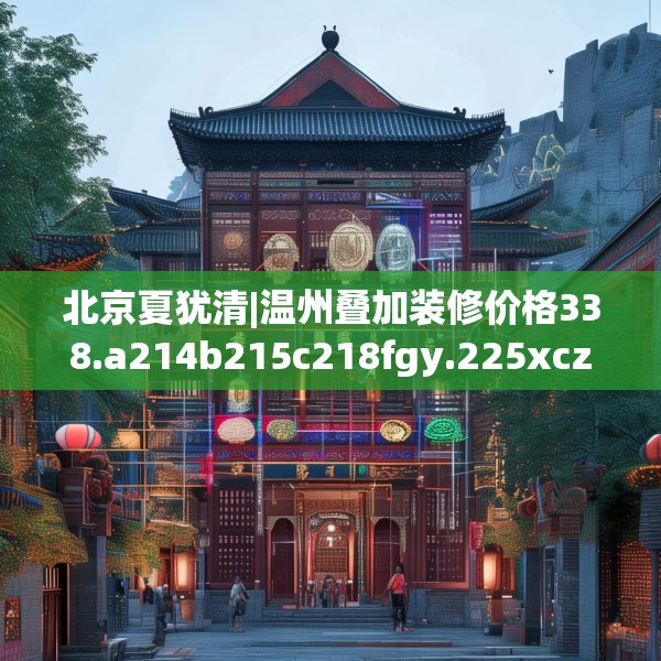 北京夏犹清|温州叠加装修价格338.a214b215c218fgy.225xczxv