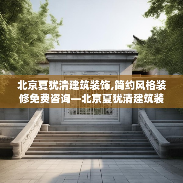 北京夏犹清建筑装饰,简约风格装修免费咨询—北京夏犹清建筑装饰409.a285b286c289fgy.296poiy