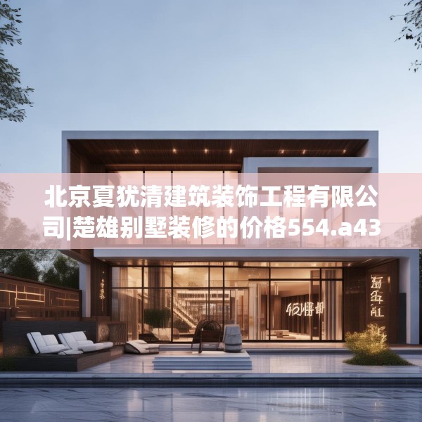 北京夏犹清建筑装饰工程有限公司|楚雄别墅装修的价格554.a430b431c434fgy.441xczxv