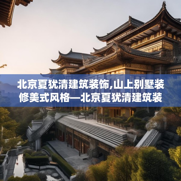 北京夏犹清建筑装饰,山上别墅装修美式风格—北京夏犹清建筑装饰394.a270b271c274fgy.281dewqe