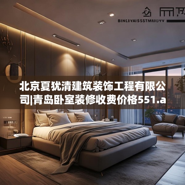 北京夏犹清建筑装饰工程有限公司|青岛卧室装修收费价格551.a427b428c431fgy.438cvcx