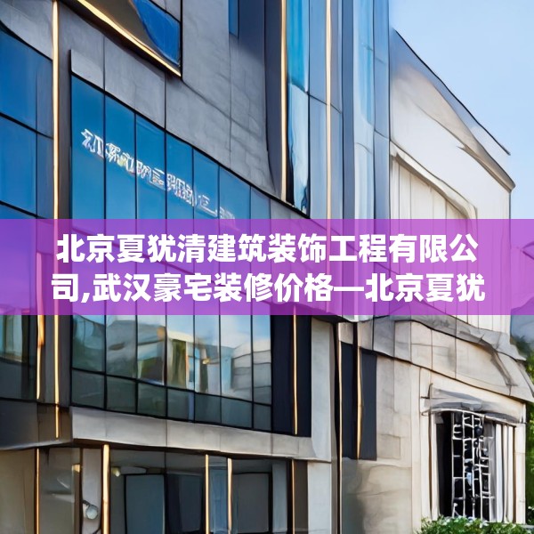 北京夏犹清建筑装饰工程有限公司,武汉豪宅装修价格—北京夏犹清建筑装饰工程有限公司503.a379b380c383fgy.390bnbn