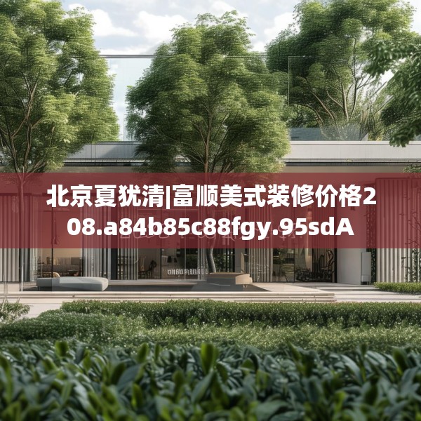 北京夏犹清|富顺美式装修价格208.a84b85c88fgy.95sdA