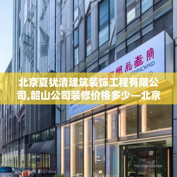 北京夏犹清建筑装饰工程有限公司,韶山公司装修价格多少—北京夏犹清建筑装饰工程有限公司241.a117b118c121fgy.128fdsfds