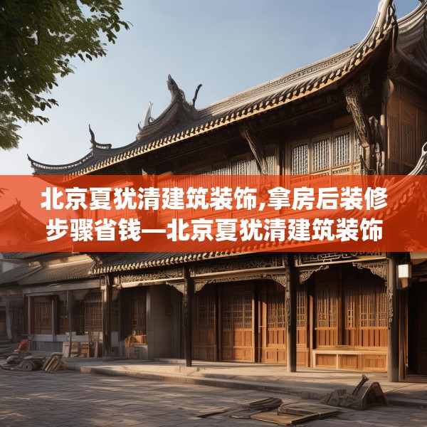北京夏犹清建筑装饰,拿房后装修步骤省钱—北京夏犹清建筑装饰273.a149b150c153fgy.160uyk