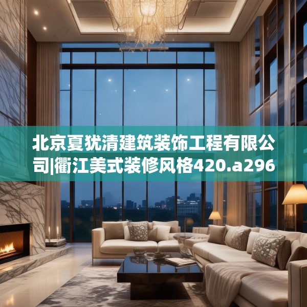 北京夏犹清建筑装饰工程有限公司|衢江美式装修风格420.a296b297c300fgy.307dsfds