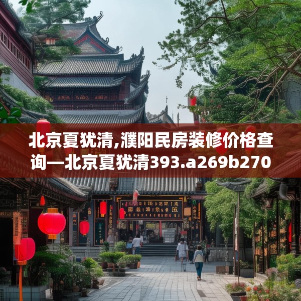 北京夏犹清,濮阳民房装修价格查询—北京夏犹清393.a269b270c273fgy.280fhsg