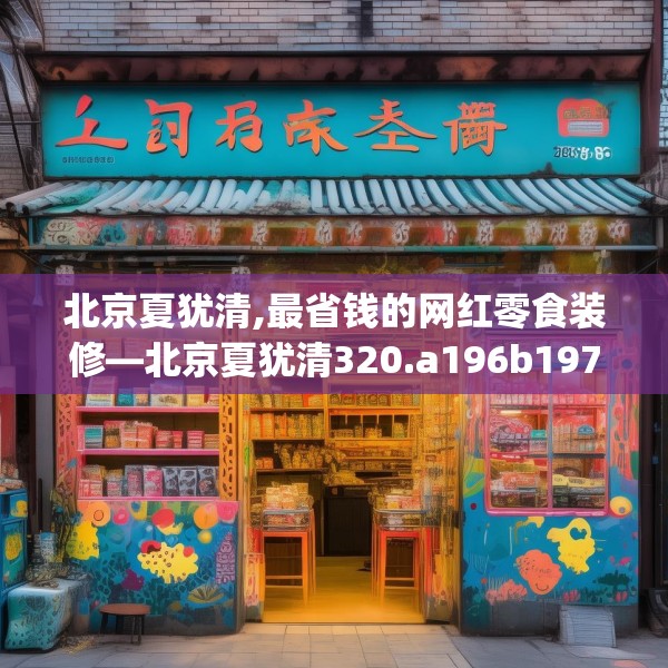 北京夏犹清,最省钱的网红零食装修—北京夏犹清320.a196b197c200fgy.207xczxv