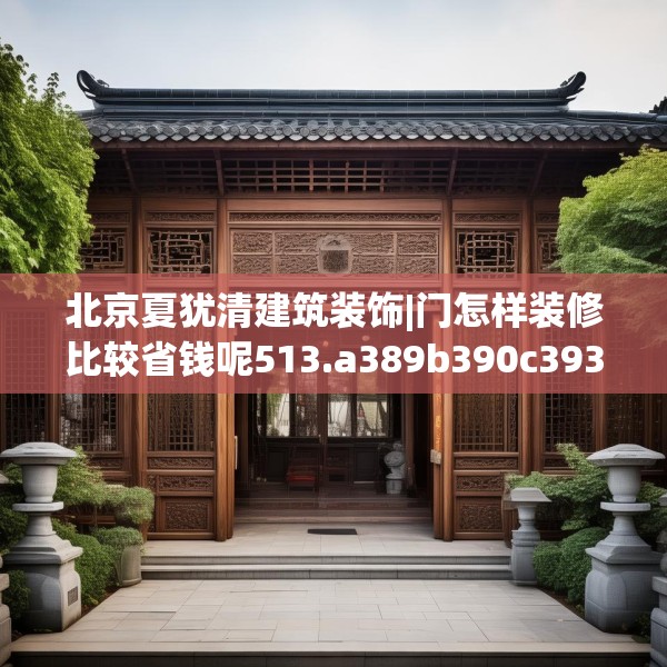 北京夏犹清建筑装饰|门怎样装修比较省钱呢513.a389b390c393fgy.400fghfd
