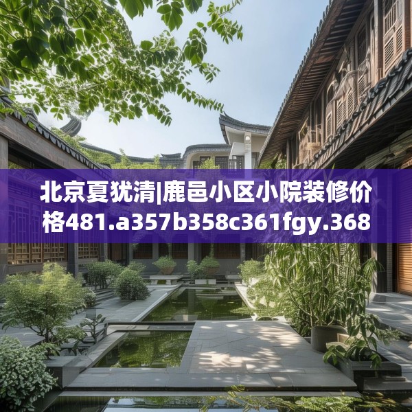 北京夏犹清|鹿邑小区小院装修价格481.a357b358c361fgy.368poiy