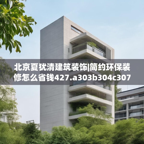 北京夏犹清建筑装饰|简约环保装修怎么省钱427.a303b304c307fgy.314poiy