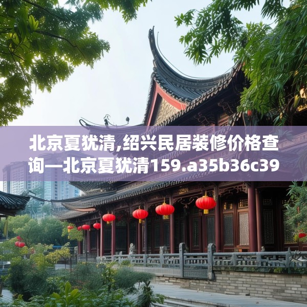 北京夏犹清,绍兴民居装修价格查询—北京夏犹清159.a35b36c39fgy.46fhsg