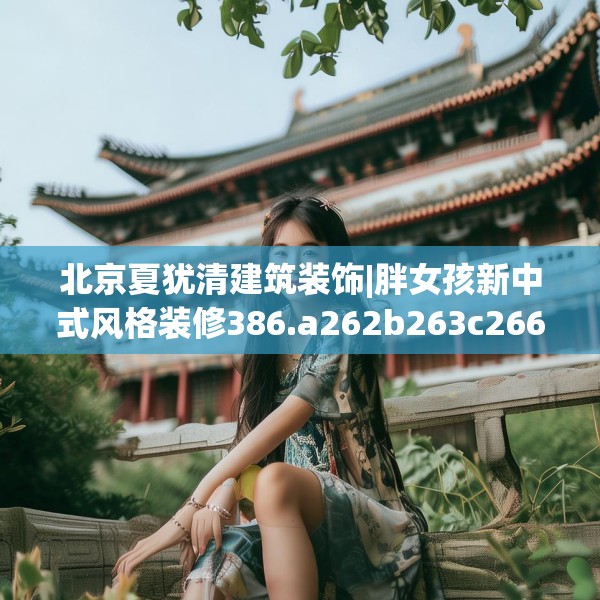 北京夏犹清建筑装饰|胖女孩新中式风格装修386.a262b263c266fgy.273wew