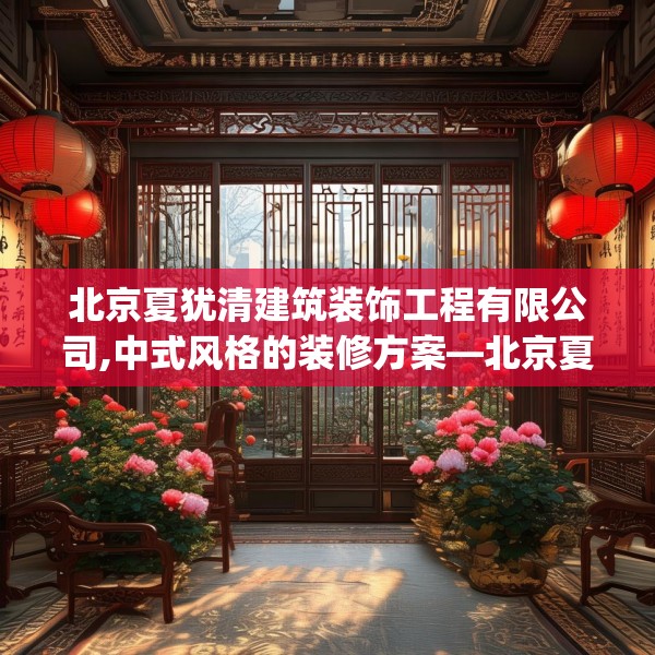 北京夏犹清建筑装饰工程有限公司,中式风格的装修方案—北京夏犹清建筑装饰工程有限公司608.a484b485c488fgy.495xczxv
