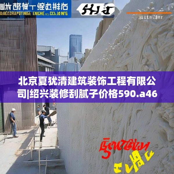北京夏犹清建筑装饰工程有限公司|绍兴装修刮腻子价格590.a466b467c470fgy.477xczxv