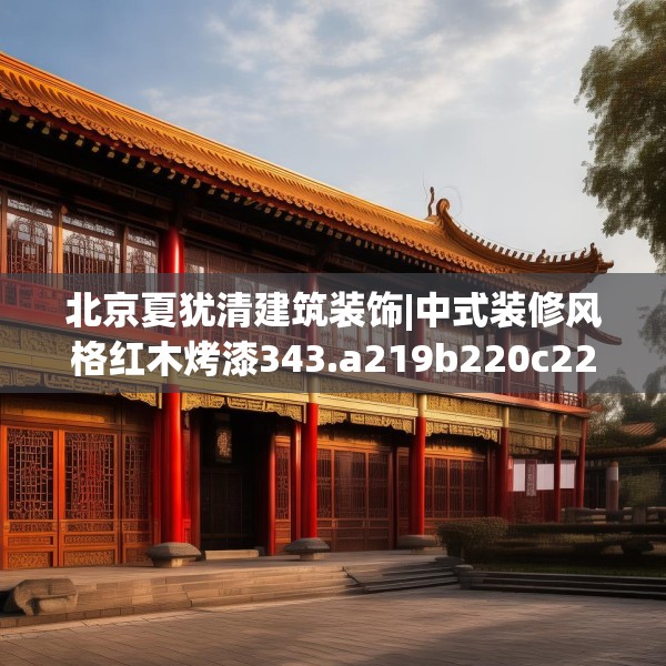 北京夏犹清建筑装饰|中式装修风格红木烤漆343.a219b220c223fgy.230jhhj
