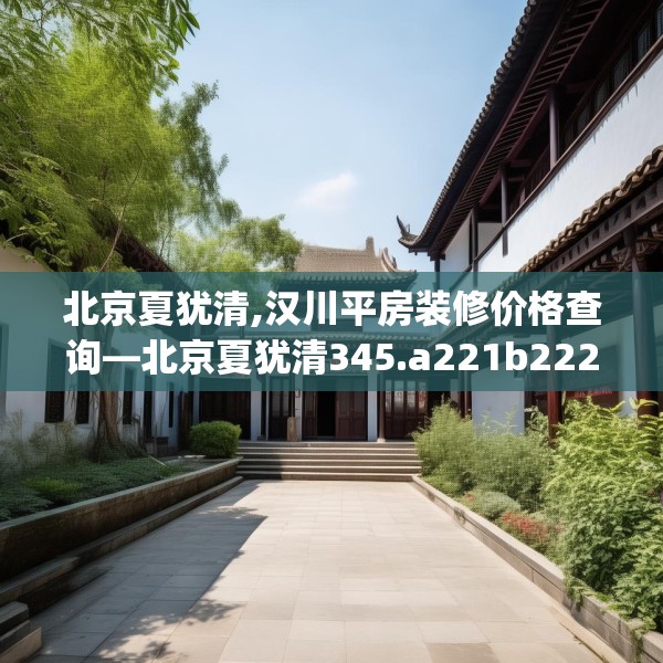 北京夏犹清,汉川平房装修价格查询—北京夏犹清345.a221b222c225fgy.232uyk