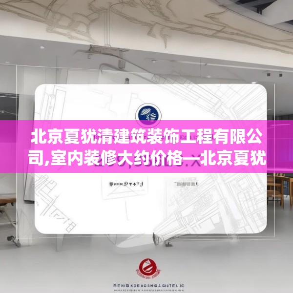 北京夏犹清建筑装饰工程有限公司,室内装修大约价格—北京夏犹清建筑装饰工程有限公司209.a85b86c89fgy.96cvcx